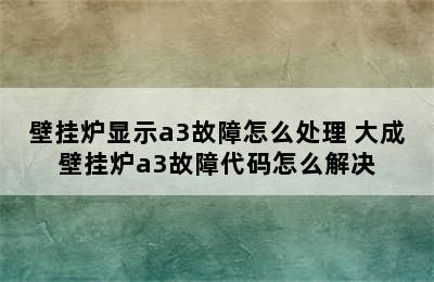 壁挂炉显示a3故障怎么处理 大成壁挂炉a3故障代码怎么解决